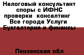 Налоговый консультант (споры с ИФНС, проверки, консалтинг) - Все города Услуги » Бухгалтерия и финансы   . Пензенская обл.,Заречный г.
